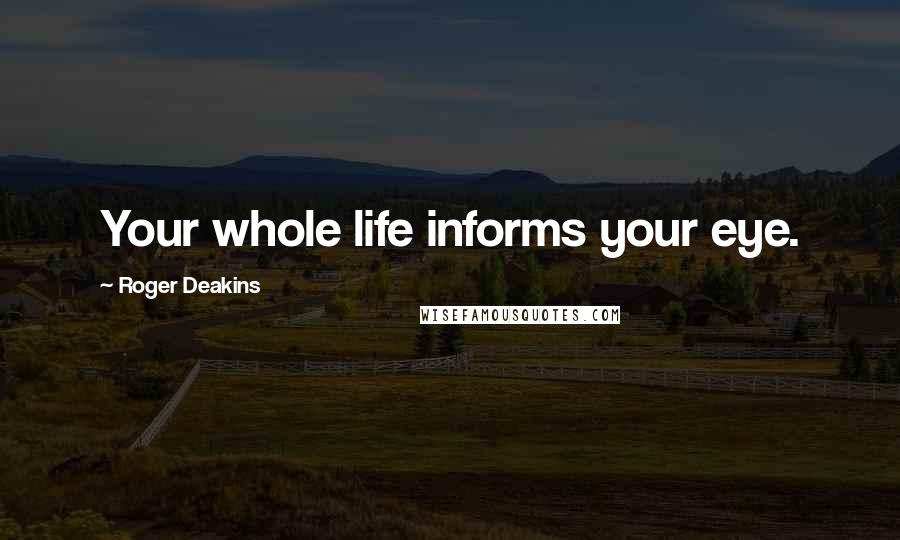 Roger Deakins Quotes: Your whole life informs your eye.