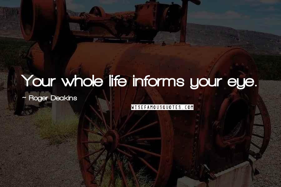 Roger Deakins Quotes: Your whole life informs your eye.