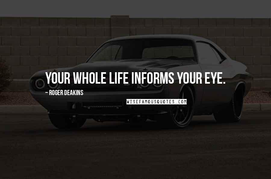 Roger Deakins Quotes: Your whole life informs your eye.