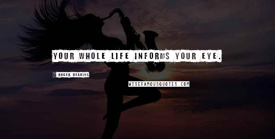 Roger Deakins Quotes: Your whole life informs your eye.