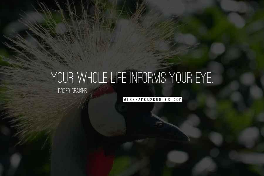 Roger Deakins Quotes: Your whole life informs your eye.