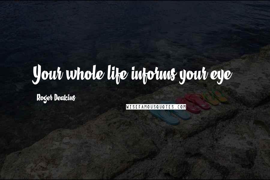 Roger Deakins Quotes: Your whole life informs your eye.