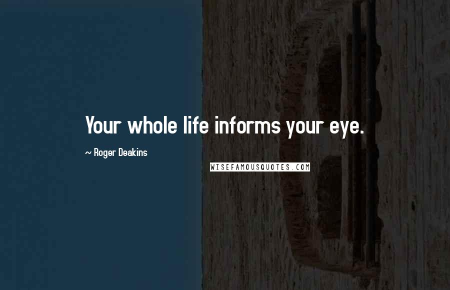 Roger Deakins Quotes: Your whole life informs your eye.