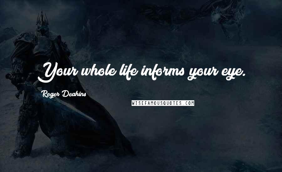 Roger Deakins Quotes: Your whole life informs your eye.