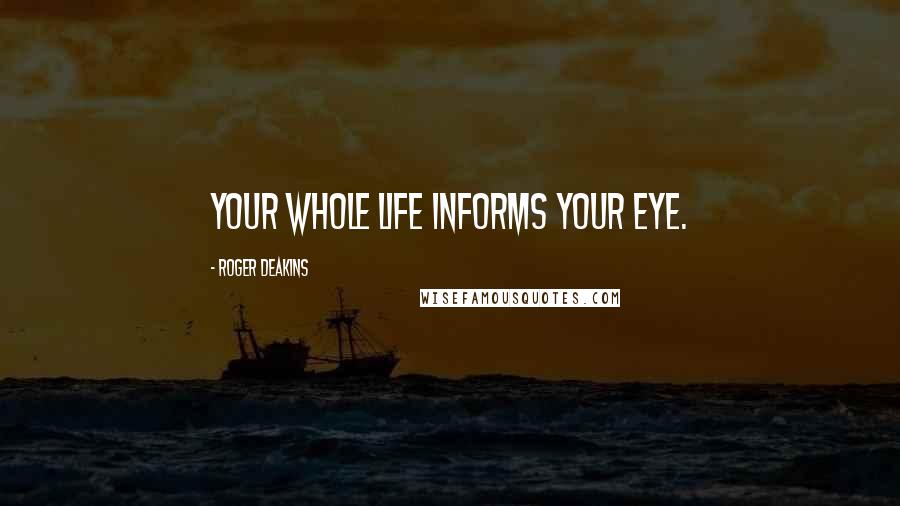 Roger Deakins Quotes: Your whole life informs your eye.