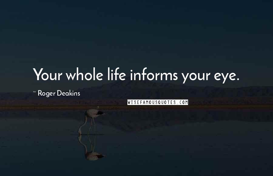 Roger Deakins Quotes: Your whole life informs your eye.