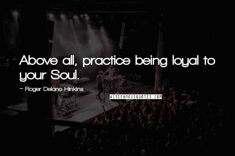 Roger Delano Hinkins Quotes: Above all, practice being loyal to your Soul.