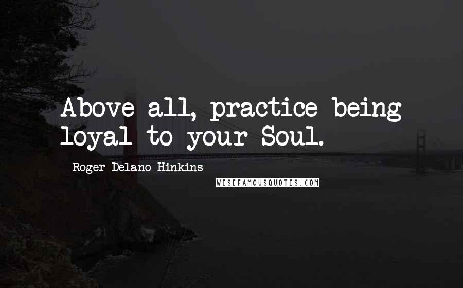 Roger Delano Hinkins Quotes: Above all, practice being loyal to your Soul.