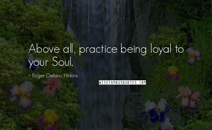 Roger Delano Hinkins Quotes: Above all, practice being loyal to your Soul.