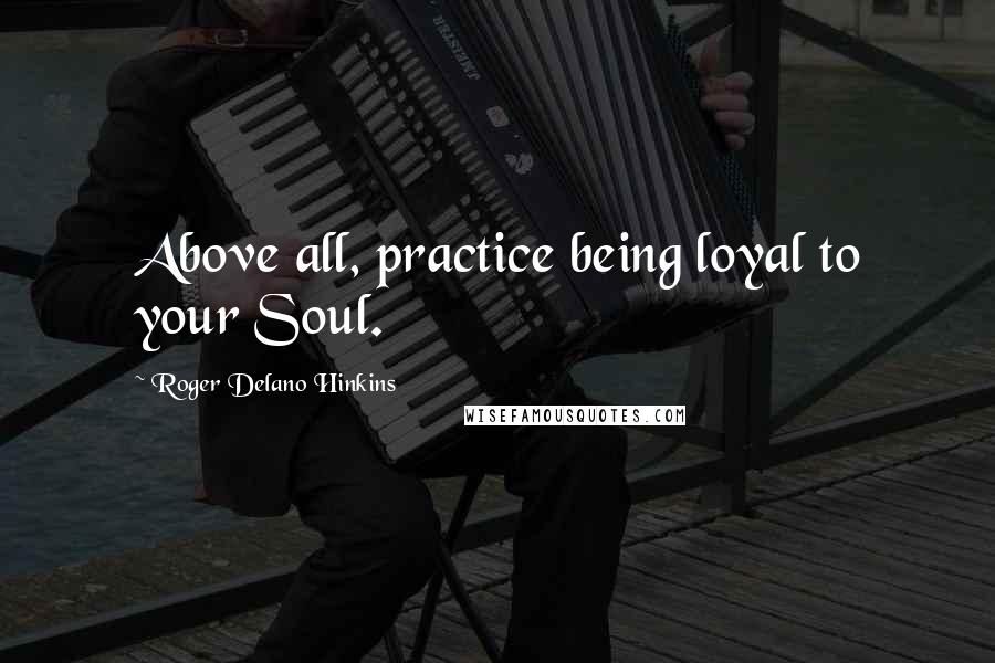 Roger Delano Hinkins Quotes: Above all, practice being loyal to your Soul.