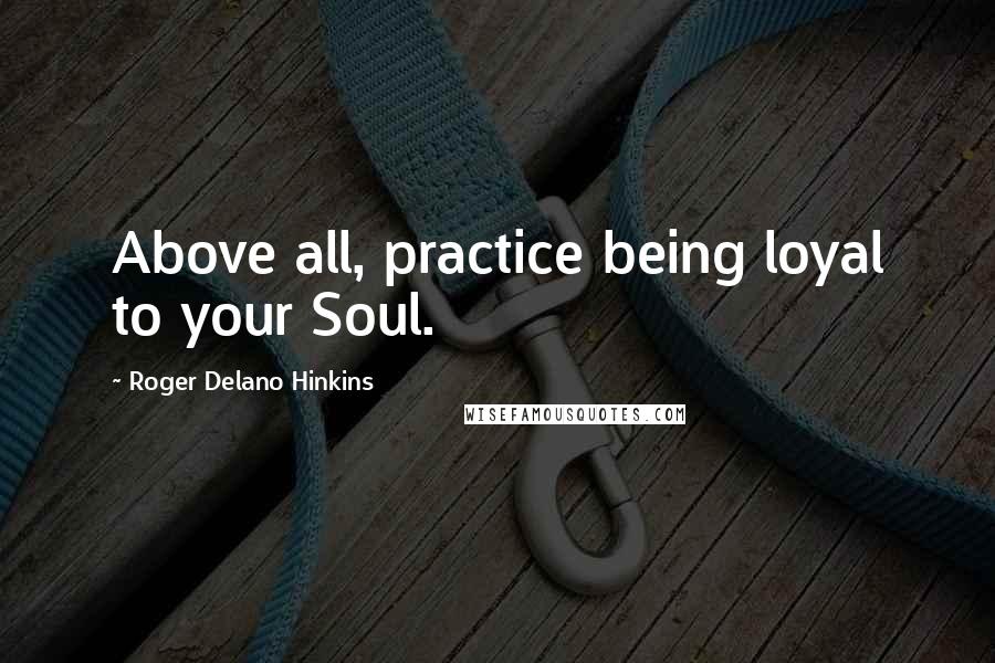 Roger Delano Hinkins Quotes: Above all, practice being loyal to your Soul.