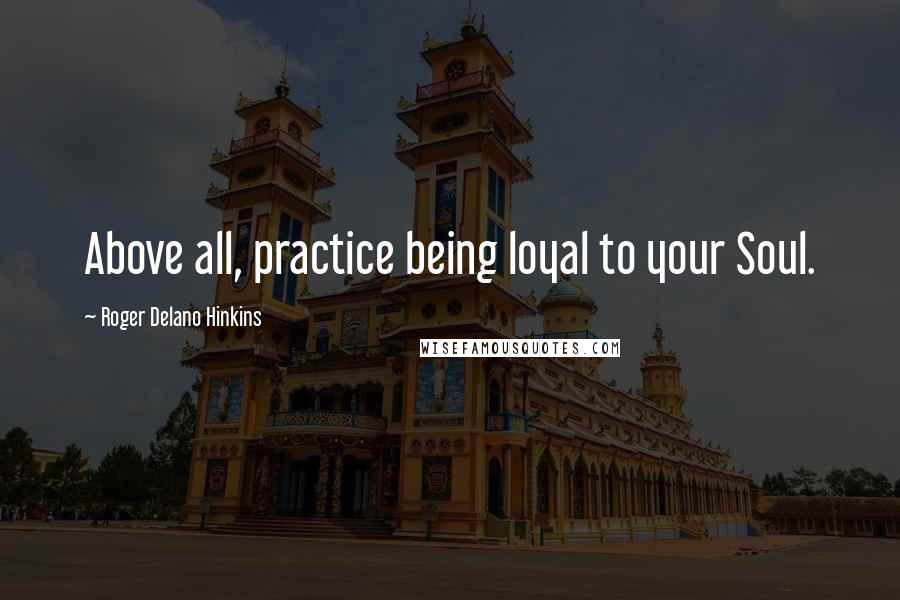 Roger Delano Hinkins Quotes: Above all, practice being loyal to your Soul.