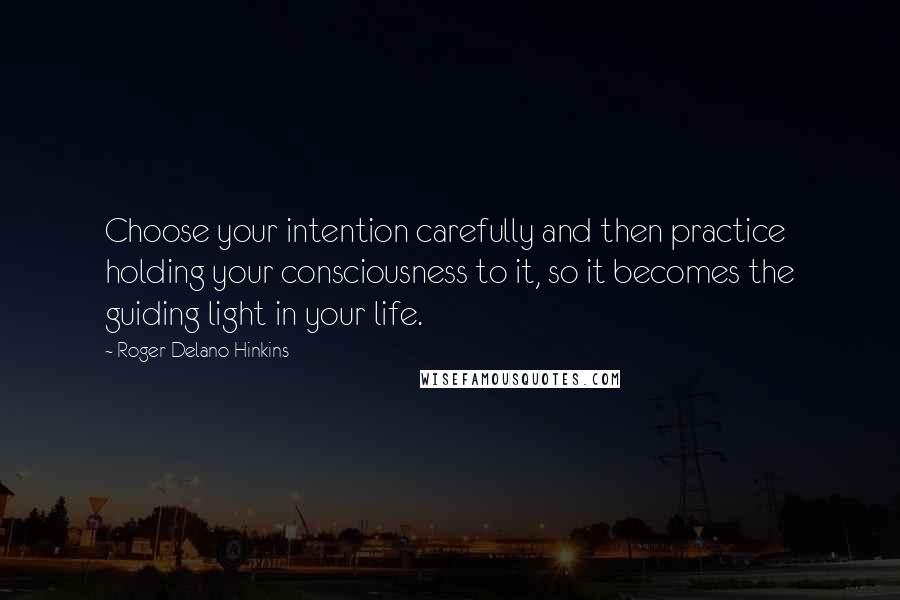 Roger Delano Hinkins Quotes: Choose your intention carefully and then practice holding your consciousness to it, so it becomes the guiding light in your life.