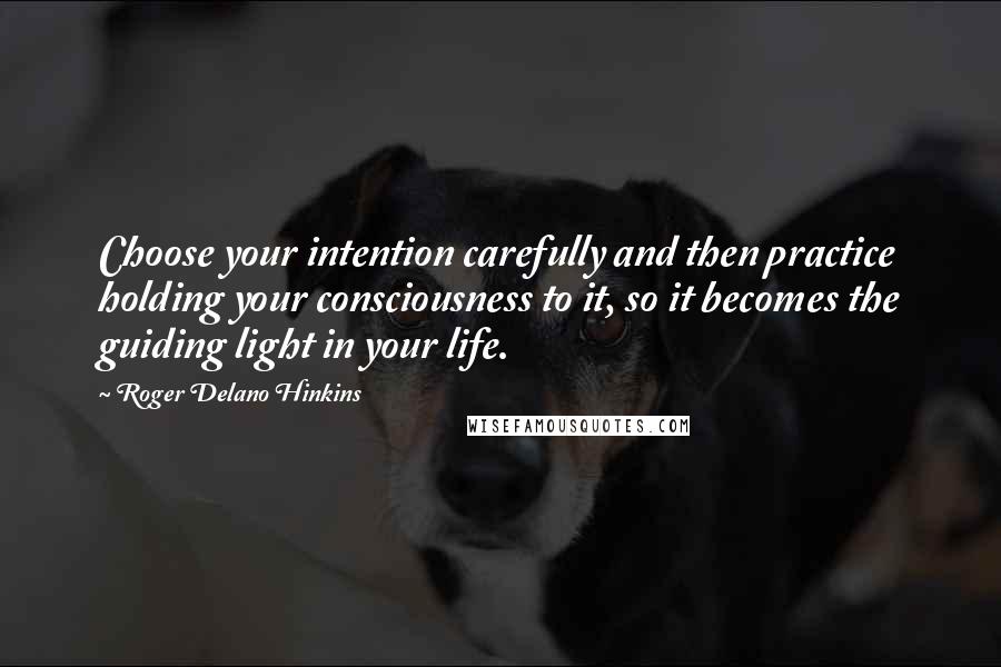 Roger Delano Hinkins Quotes: Choose your intention carefully and then practice holding your consciousness to it, so it becomes the guiding light in your life.