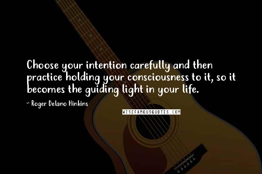 Roger Delano Hinkins Quotes: Choose your intention carefully and then practice holding your consciousness to it, so it becomes the guiding light in your life.