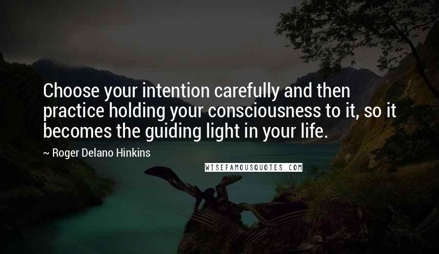 Roger Delano Hinkins Quotes: Choose your intention carefully and then practice holding your consciousness to it, so it becomes the guiding light in your life.