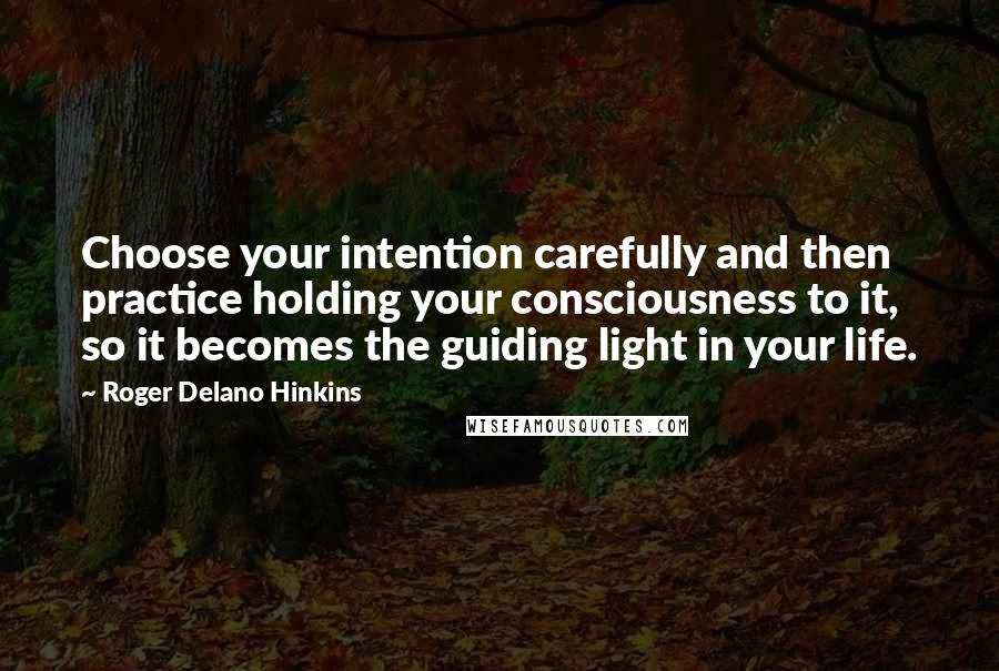 Roger Delano Hinkins Quotes: Choose your intention carefully and then practice holding your consciousness to it, so it becomes the guiding light in your life.