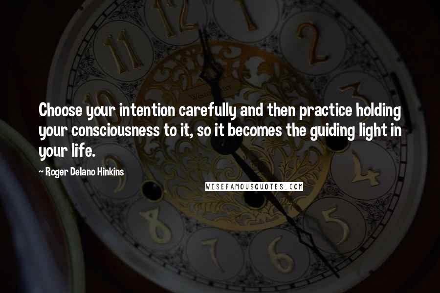 Roger Delano Hinkins Quotes: Choose your intention carefully and then practice holding your consciousness to it, so it becomes the guiding light in your life.