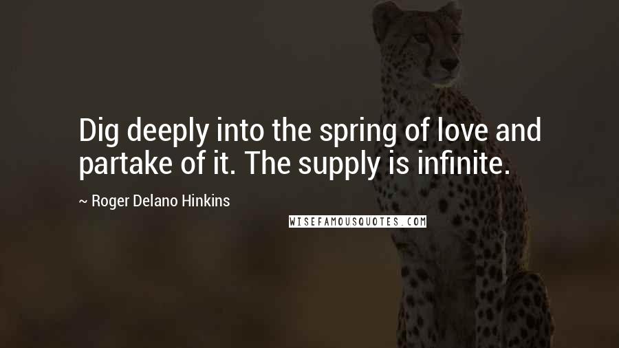 Roger Delano Hinkins Quotes: Dig deeply into the spring of love and partake of it. The supply is infinite.