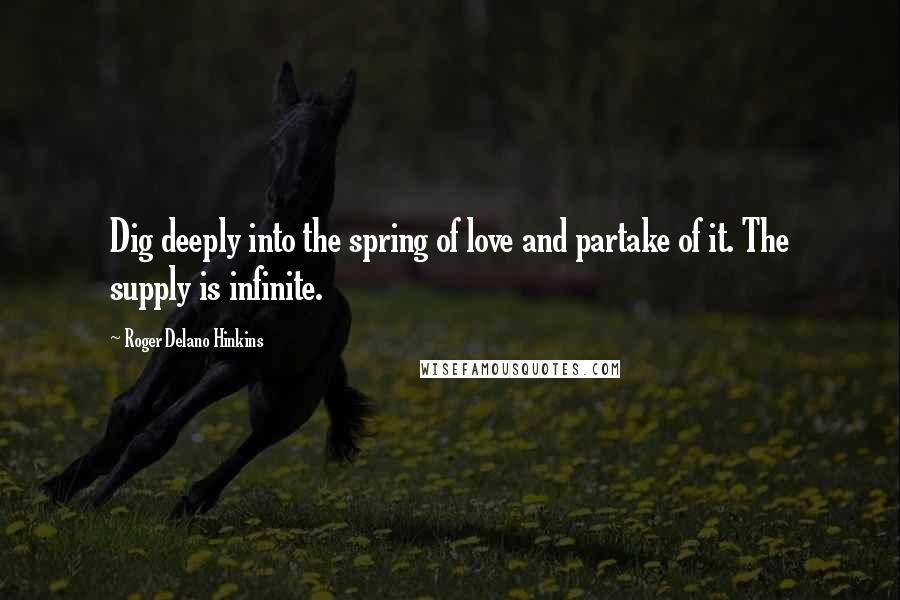 Roger Delano Hinkins Quotes: Dig deeply into the spring of love and partake of it. The supply is infinite.