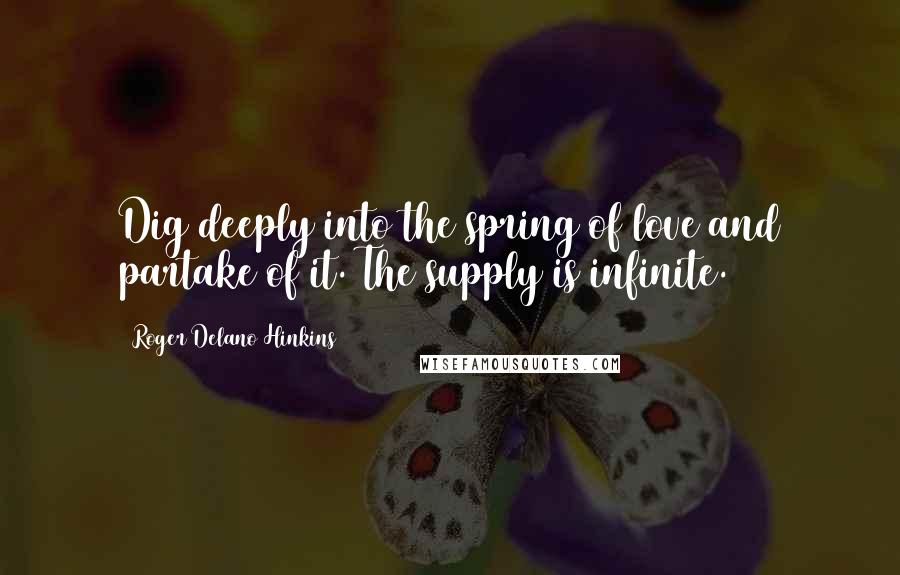 Roger Delano Hinkins Quotes: Dig deeply into the spring of love and partake of it. The supply is infinite.