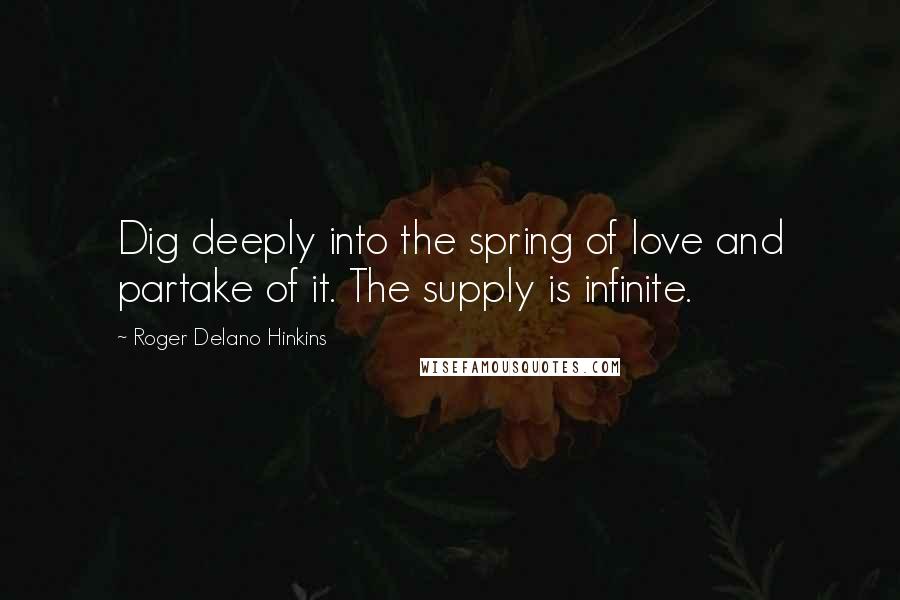 Roger Delano Hinkins Quotes: Dig deeply into the spring of love and partake of it. The supply is infinite.