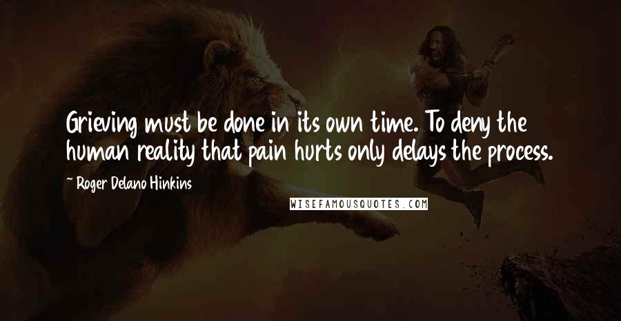 Roger Delano Hinkins Quotes: Grieving must be done in its own time. To deny the human reality that pain hurts only delays the process.