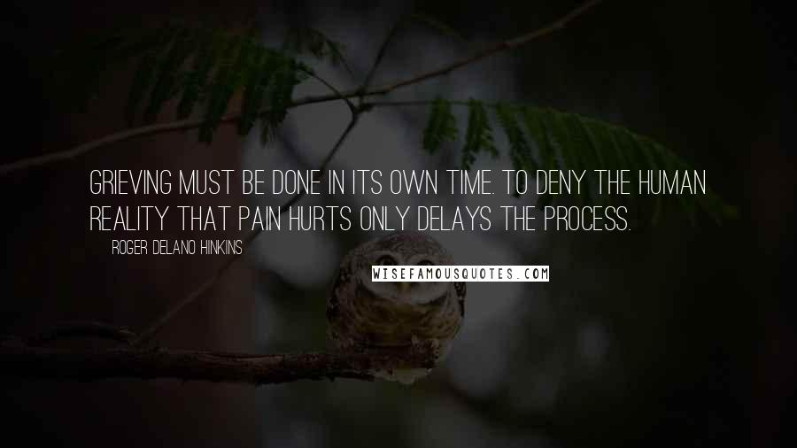 Roger Delano Hinkins Quotes: Grieving must be done in its own time. To deny the human reality that pain hurts only delays the process.