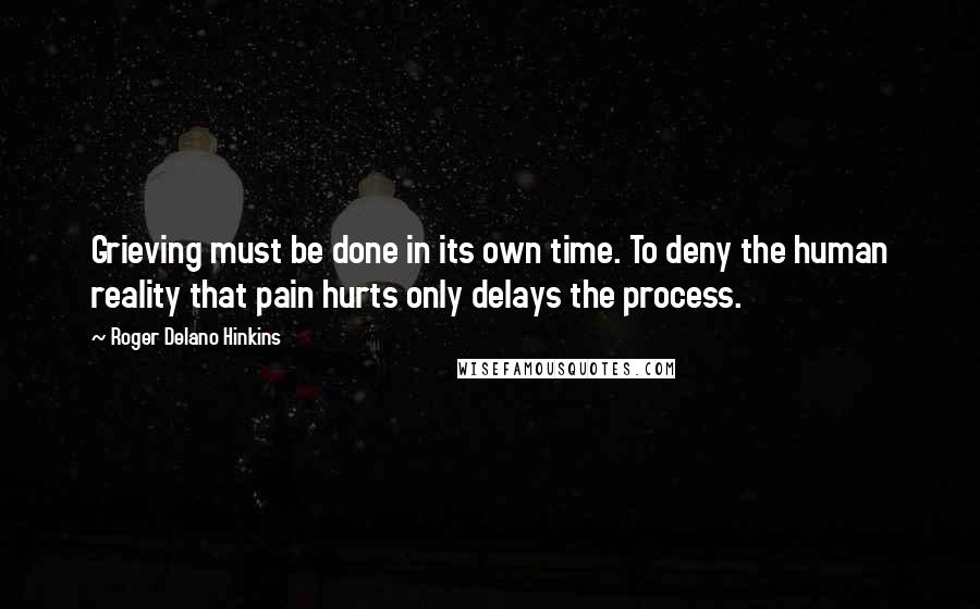 Roger Delano Hinkins Quotes: Grieving must be done in its own time. To deny the human reality that pain hurts only delays the process.