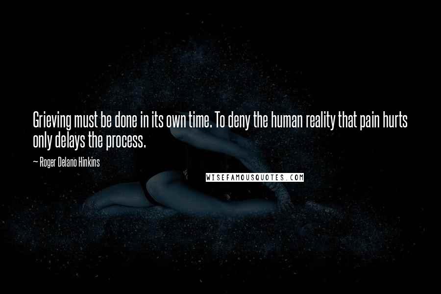 Roger Delano Hinkins Quotes: Grieving must be done in its own time. To deny the human reality that pain hurts only delays the process.