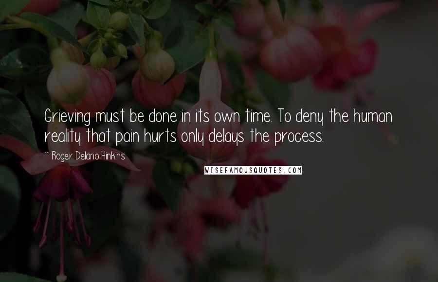 Roger Delano Hinkins Quotes: Grieving must be done in its own time. To deny the human reality that pain hurts only delays the process.