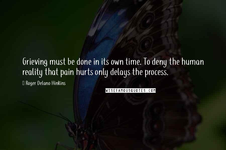 Roger Delano Hinkins Quotes: Grieving must be done in its own time. To deny the human reality that pain hurts only delays the process.