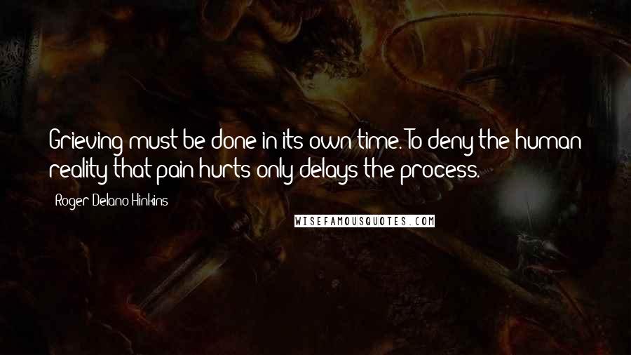 Roger Delano Hinkins Quotes: Grieving must be done in its own time. To deny the human reality that pain hurts only delays the process.