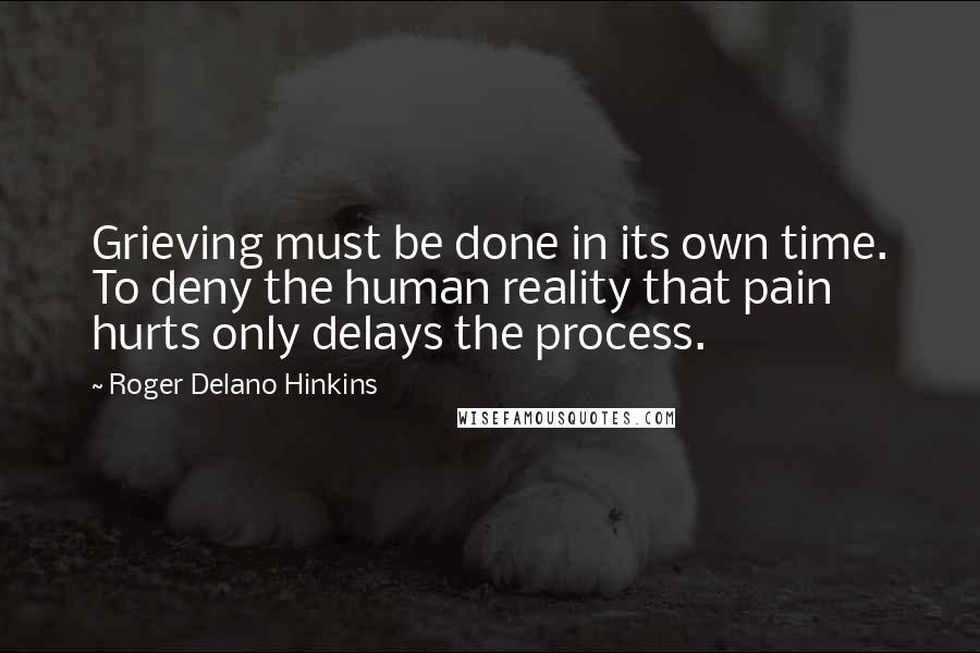 Roger Delano Hinkins Quotes: Grieving must be done in its own time. To deny the human reality that pain hurts only delays the process.