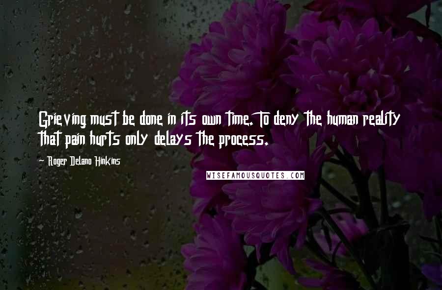 Roger Delano Hinkins Quotes: Grieving must be done in its own time. To deny the human reality that pain hurts only delays the process.