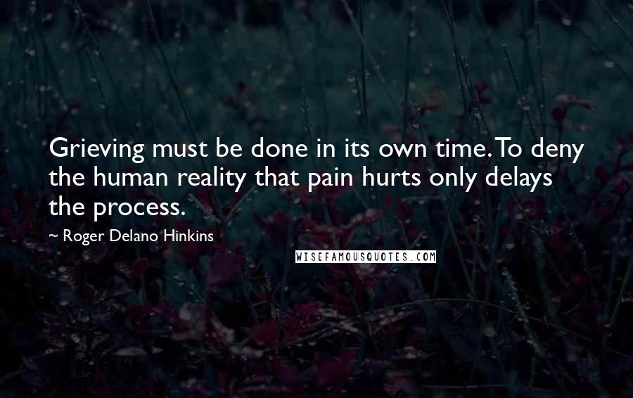 Roger Delano Hinkins Quotes: Grieving must be done in its own time. To deny the human reality that pain hurts only delays the process.