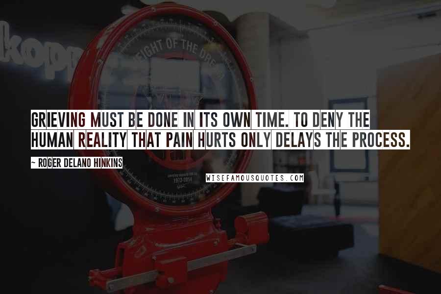 Roger Delano Hinkins Quotes: Grieving must be done in its own time. To deny the human reality that pain hurts only delays the process.