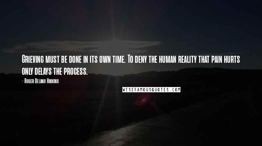 Roger Delano Hinkins Quotes: Grieving must be done in its own time. To deny the human reality that pain hurts only delays the process.