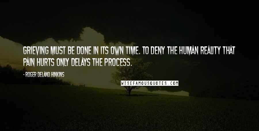 Roger Delano Hinkins Quotes: Grieving must be done in its own time. To deny the human reality that pain hurts only delays the process.