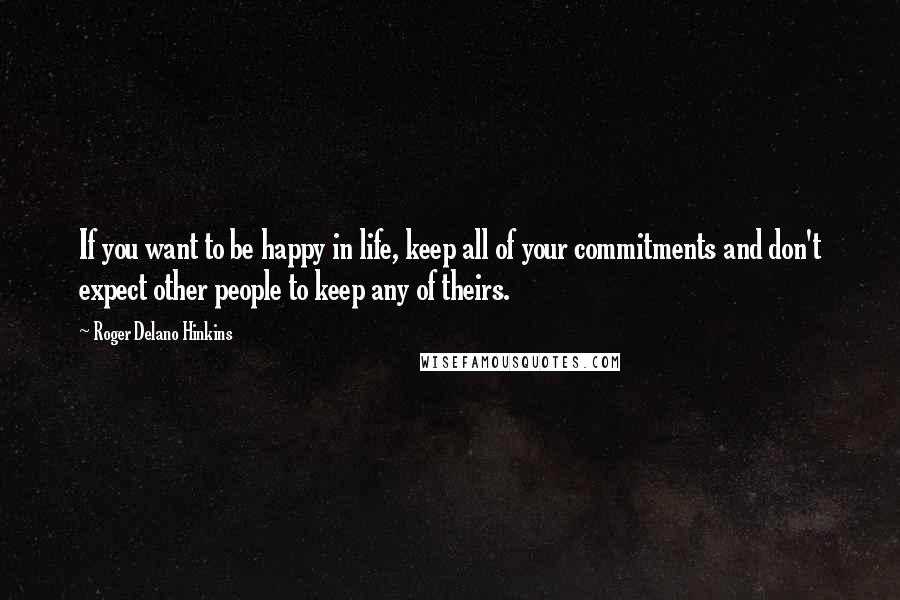 Roger Delano Hinkins Quotes: If you want to be happy in life, keep all of your commitments and don't expect other people to keep any of theirs.