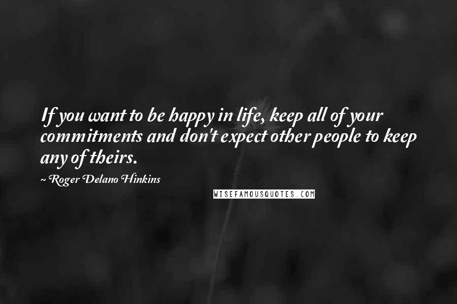 Roger Delano Hinkins Quotes: If you want to be happy in life, keep all of your commitments and don't expect other people to keep any of theirs.