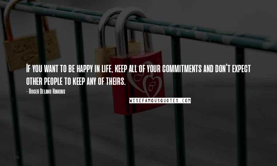 Roger Delano Hinkins Quotes: If you want to be happy in life, keep all of your commitments and don't expect other people to keep any of theirs.