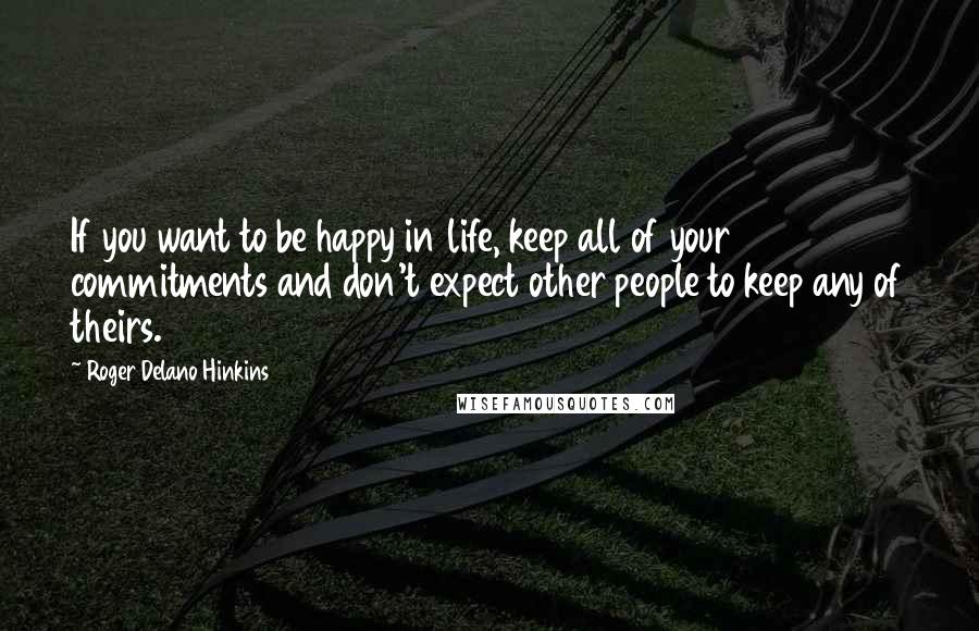 Roger Delano Hinkins Quotes: If you want to be happy in life, keep all of your commitments and don't expect other people to keep any of theirs.