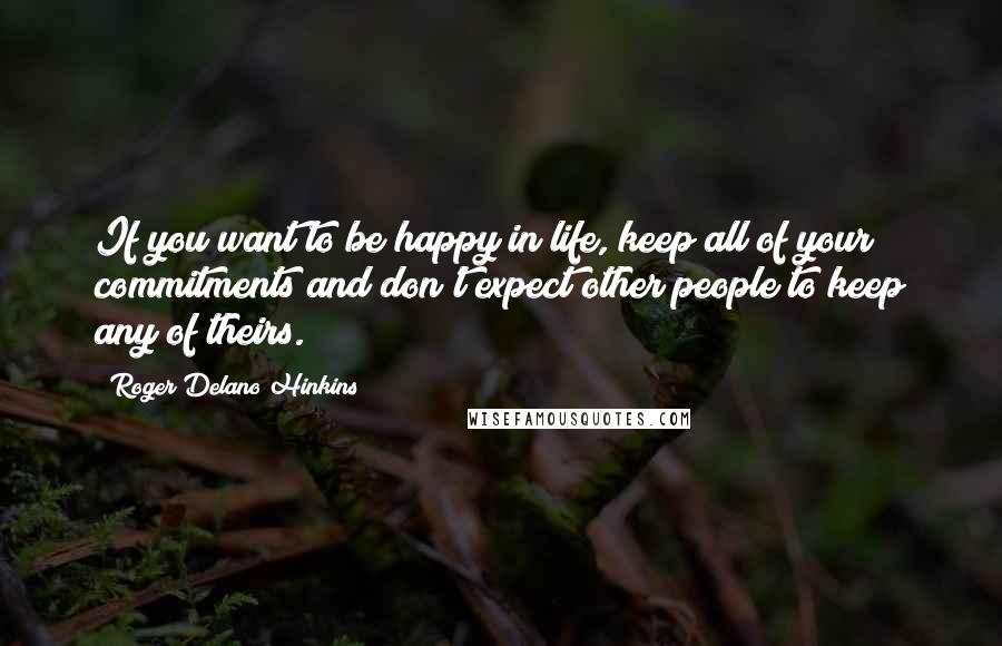 Roger Delano Hinkins Quotes: If you want to be happy in life, keep all of your commitments and don't expect other people to keep any of theirs.