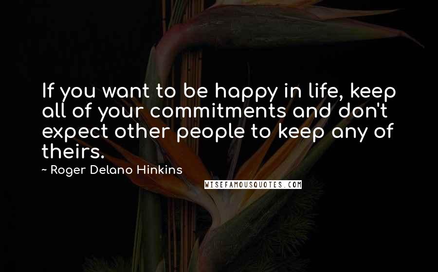 Roger Delano Hinkins Quotes: If you want to be happy in life, keep all of your commitments and don't expect other people to keep any of theirs.