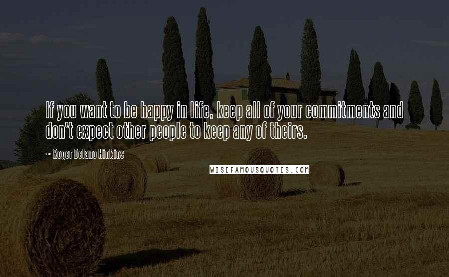 Roger Delano Hinkins Quotes: If you want to be happy in life, keep all of your commitments and don't expect other people to keep any of theirs.