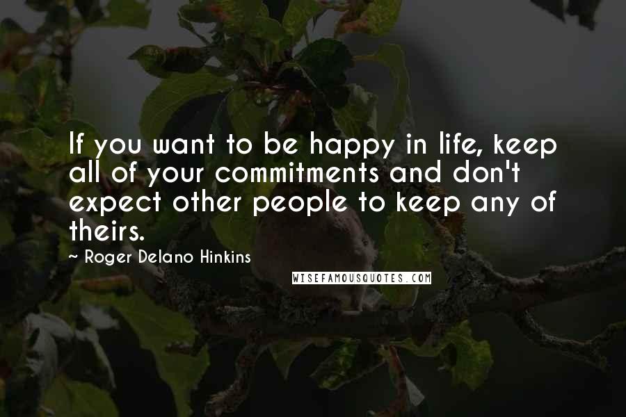 Roger Delano Hinkins Quotes: If you want to be happy in life, keep all of your commitments and don't expect other people to keep any of theirs.