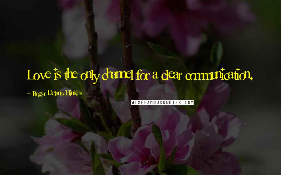 Roger Delano Hinkins Quotes: Love is the only channel for a clear communication.