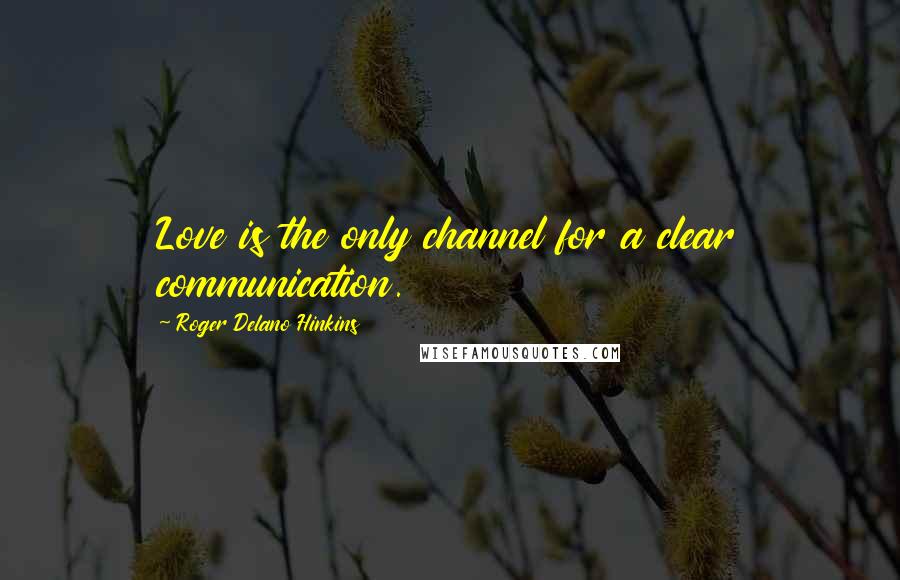 Roger Delano Hinkins Quotes: Love is the only channel for a clear communication.