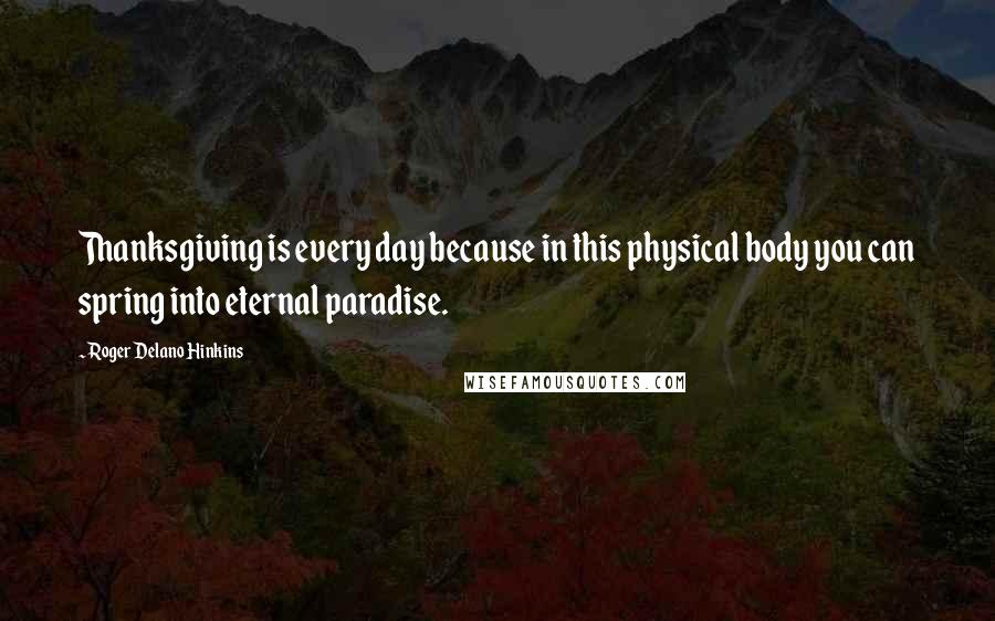 Roger Delano Hinkins Quotes: Thanksgiving is every day because in this physical body you can spring into eternal paradise.